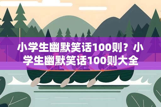 小学生幽默笑话100则？小学生幽默笑话100则大全