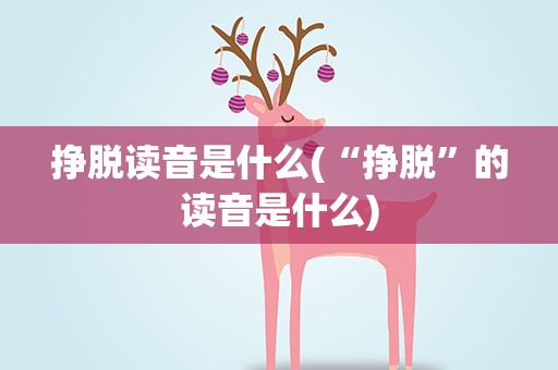 挣脱读音是什么(“挣脱”的读音是什么)
