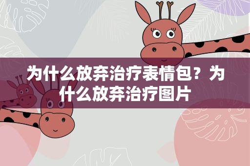 为什么放弃治疗表情包？为什么放弃治疗图片