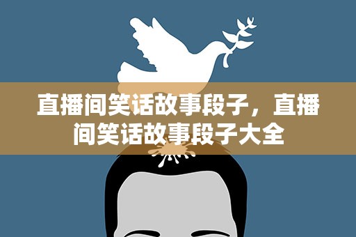 直播间笑话故事段子，直播间笑话故事段子大全