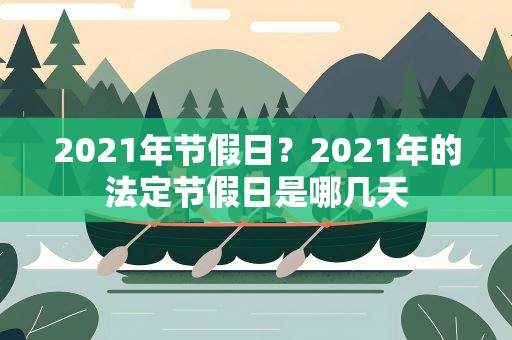 2021年节假日？2021年的法定节假日是哪几天