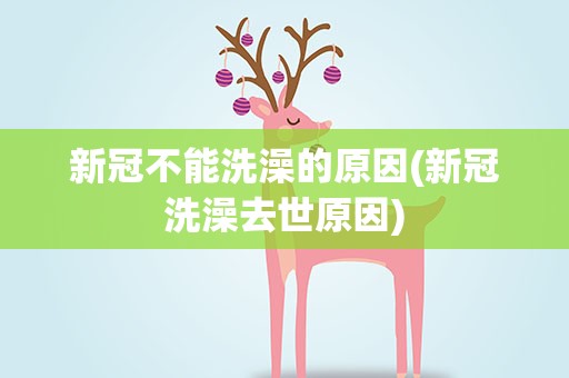 新冠不能洗澡的原因(新冠洗澡去世原因)