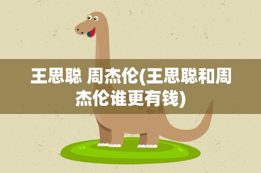 王思聪 周杰伦(王思聪和周杰伦谁更有钱)