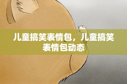 儿童搞笑表情包，儿童搞笑表情包动态