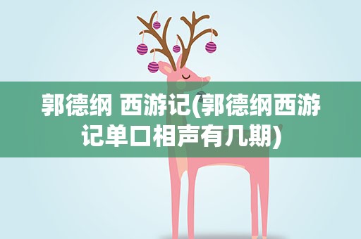 郭德纲 西游记(郭德纲西游记单口相声有几期)