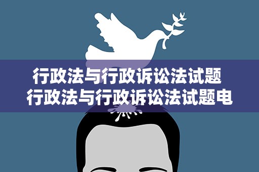 行政法与行政诉讼法试题 行政法与行政诉讼法试题电大