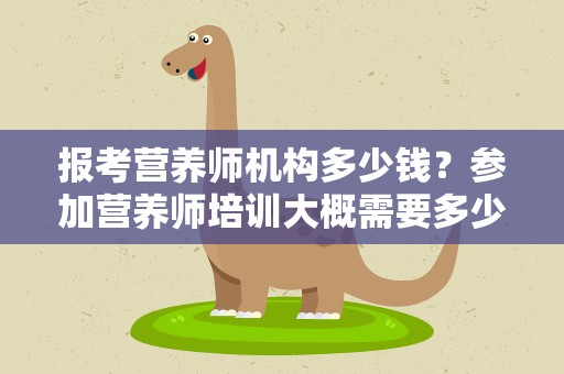 报考营养师机构多少钱？参加营养师培训大概需要多少钱啊