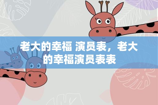 老大的幸福 演员表，老大的幸福演员表表