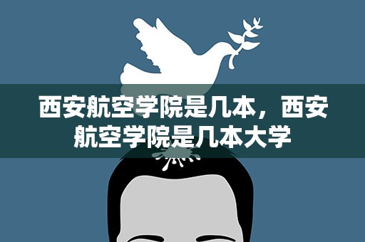 西安航空学院是几本，西安航空学院是几本大学