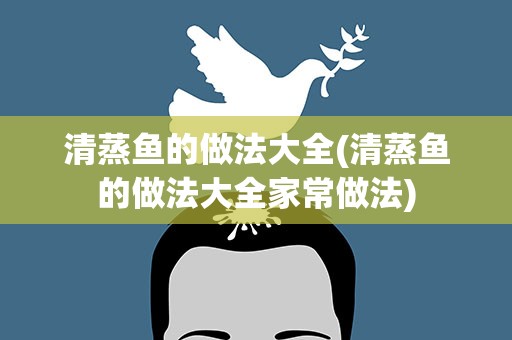 清蒸鱼的做法大全(清蒸鱼的做法大全家常做法)