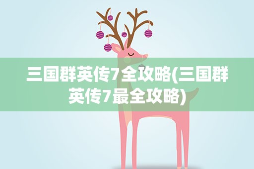 三国群英传7全攻略(三国群英传7最全攻略)