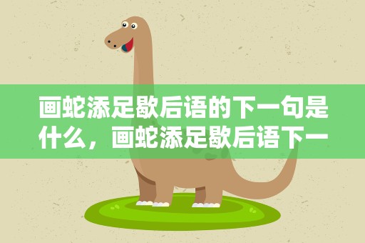 画蛇添足歇后语的下一句是什么，画蛇添足歇后语下一句是什么生肖
