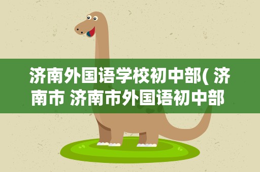 济南外国语学校初中部( 济南市 济南市外国语初中部 在哪)