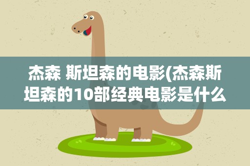 杰森 斯坦森的电影(杰森斯坦森的10部经典电影是什么)