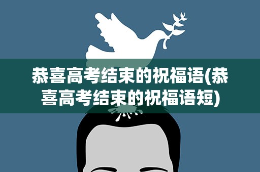 恭喜高考结束的祝福语(恭喜高考结束的祝福语短)