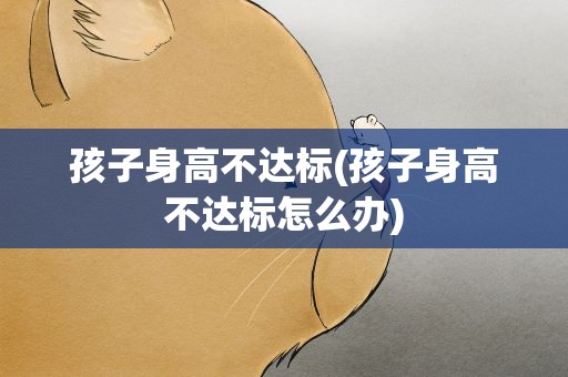 孩子身高不达标(孩子身高不达标怎么办)