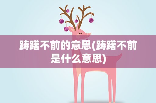 踌躇不前的意思(踌躇不前是什么意思)