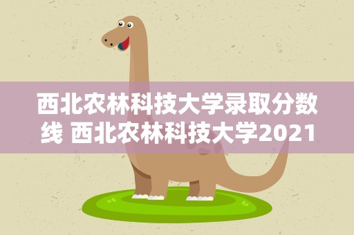 西北农林科技大学录取分数线 西北农林科技大学2021录取分数线