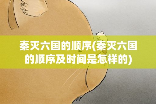 秦灭六国的顺序(秦灭六国的顺序及时间是怎样的)
