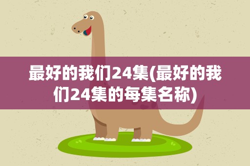最好的我们24集(最好的我们24集的每集名称)