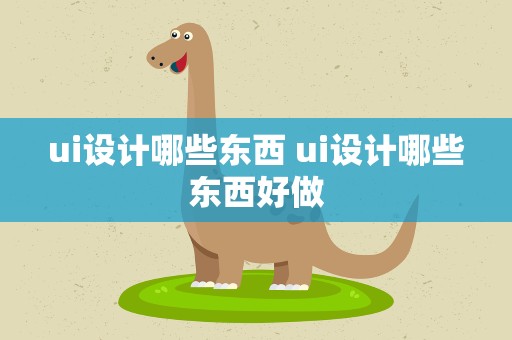 ui设计哪些东西 ui设计哪些东西好做
