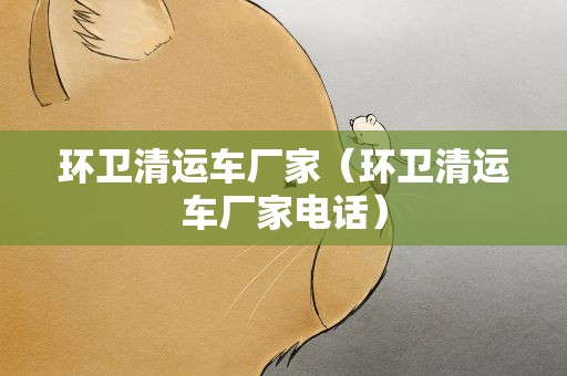 环卫清运车厂家（环卫清运车厂家电话）