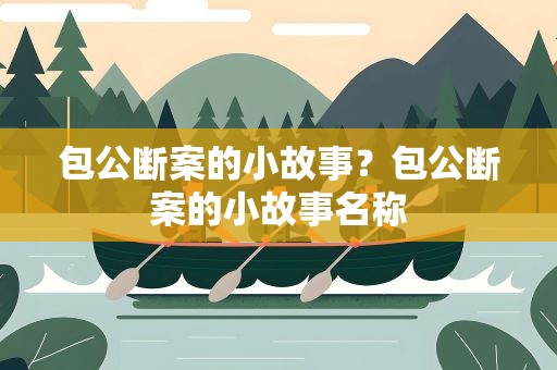 包公断案的小故事？包公断案的小故事名称