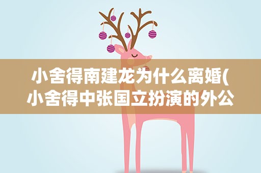 小舍得南建龙为什么离婚(小舍得中张国立扮演的外公南建龙当年离婚的真实原因是什么)