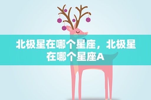 北极星在哪个星座，北极星在哪个星座A