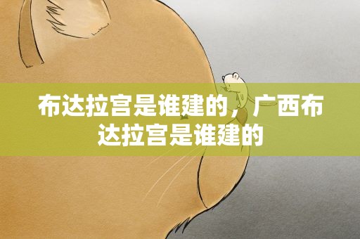 布达拉宫是谁建的，广西布达拉宫是谁建的