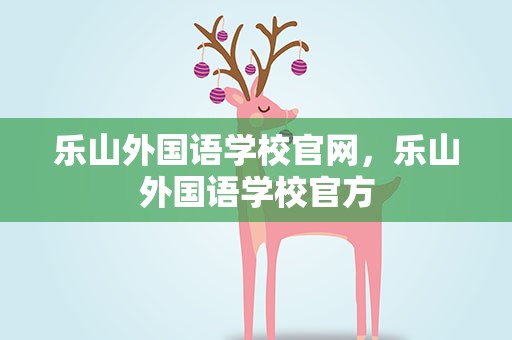 乐山外国语学校官网，乐山外国语学校官方