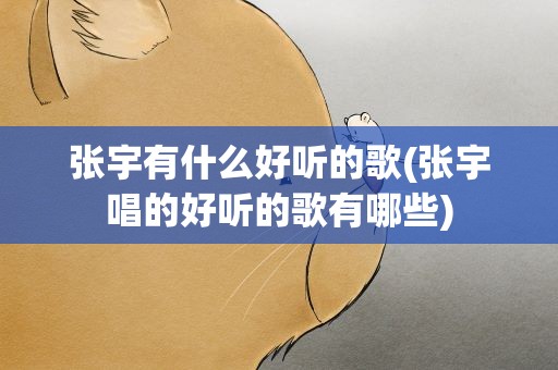 张宇有什么好听的歌(张宇唱的好听的歌有哪些)