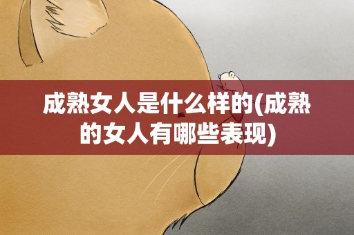 成熟女人是什么样的(成熟的女人有哪些表现)