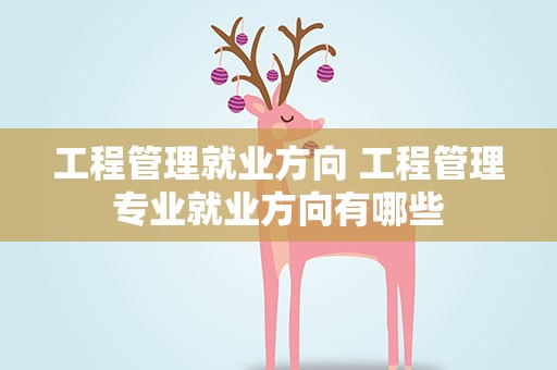 工程管理就业方向 工程管理专业就业方向有哪些