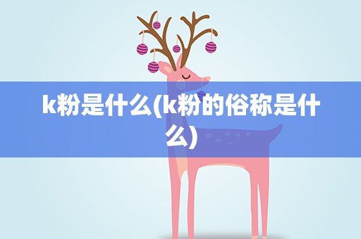 k粉是什么(k粉的俗称是什么)