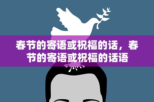 春节的寄语或祝福的话，春节的寄语或祝福的话语