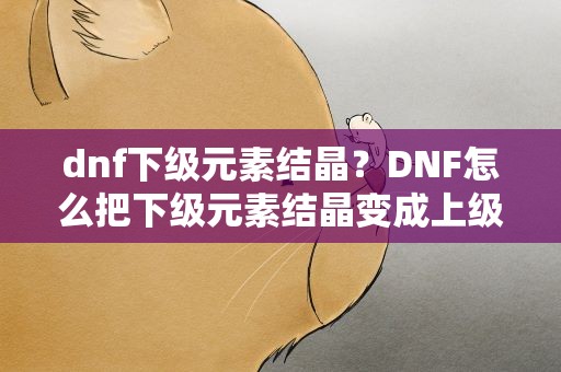 dnf下级元素结晶？DNF怎么把下级元素结晶变成上级元素结晶
