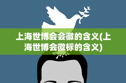 上海世博会会徽的含义(上海世博会徽标的含义)