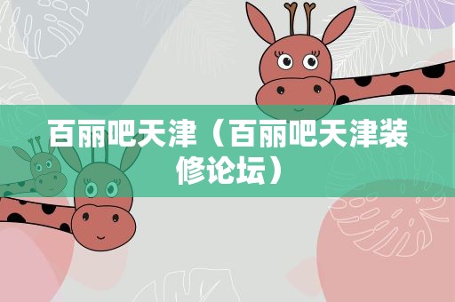 百丽吧天津（百丽吧天津装修论坛）