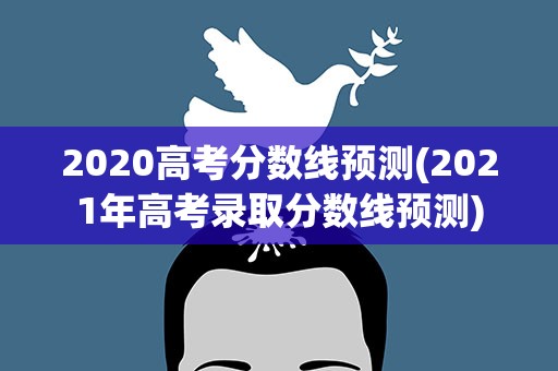 2020高考分数线预测(2021年高考录取分数线预测)