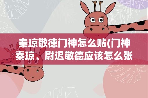 秦琼敬德门神怎么贴(门神秦琼、尉迟敬德应该怎么张贴才是正确的方法)