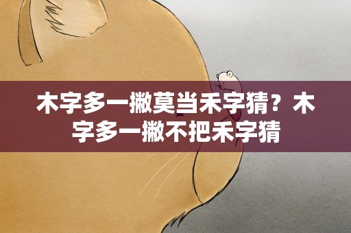 木字多一撇莫当禾字猜？木字多一撇不把禾字猜