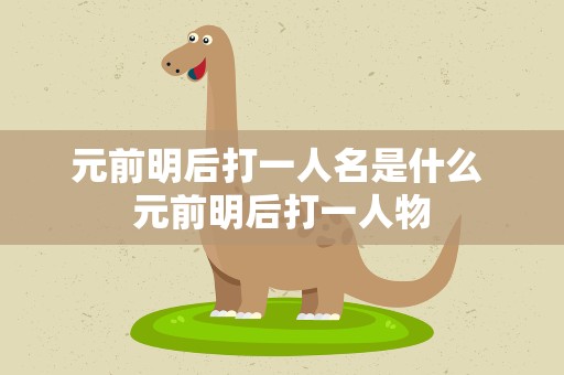 元前明后打一人名是什么 元前明后打一人物