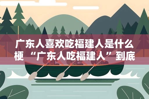 广东人喜欢吃福建人是什么梗 “广东人吃福建人”到底是什么梗