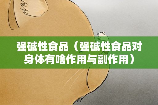 强碱性食品（强碱性食品对身体有啥作用与副作用）