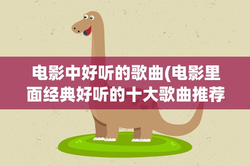 电影中好听的歌曲(电影里面经典好听的十大歌曲推荐)