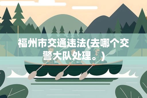 福州市交通违法(去哪个交警大队处理。)