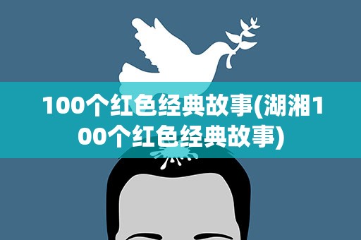 100个红色经典故事(湖湘100个红色经典故事)