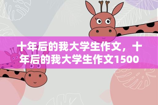 十年后的我大学生作文，十年后的我大学生作文1500