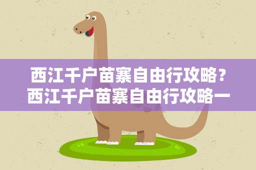 西江千户苗寨自由行攻略？西江千户苗寨自由行攻略一天